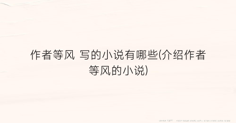 作者等风 写的小说有哪些(介绍作者等风的小说)